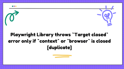 Playwright Library throws `Target closed` error only if `context` or `browser` is closed [duplicate]