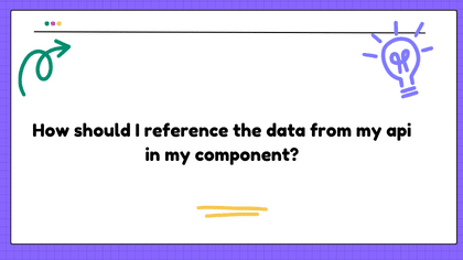 How should I reference the data from my api in my component?