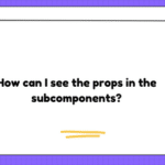 How can I see the props in the subcomponents?